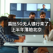 首批5G无人银行来了,上半年落地北京(图4) 首批5G无人银行来了,上半年落地北京(图4)