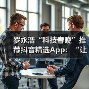 罗永浩“科技春晚”推荐抖音精选App:“让懂行用户为你挑选万里挑一的好内容”(图3) 罗永浩“科技春晚”推荐抖音精选App:“让懂行用户为你挑选万里挑一的好内容”(图3)
