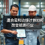 混合云和边缘计算如何改变能源行业