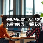 央视报道成年人直播打赏反悔判例：消费行为