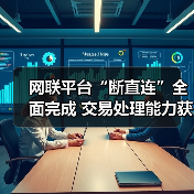 网联平台“断直连”全面完成 交易处理能力获市场认可(图1) 网联平台“断直连”全面完成 交易处理能力获市场认可(图1)