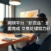 网联平台“断直连”全面完成 交易处理能力获市场认可(图4) 网联平台“断直连”全面完成 交易处理能力获市场认可(图4)