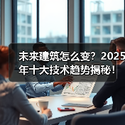 未来建筑怎么变？2025年十大技术趋势揭秘！(图2)