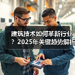 建筑技术如何革新行业?2025年关键趋势解析(图1) 建筑技术如何革新行业?2025年关键趋势解析(图1)
