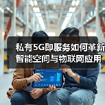 私有5G即服务如何革新智能空间与物联网应用?(图3) 私有5G即服务如何革新智能空间与物联网应用?(图3)