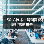 5G-A技术:解锁智能家居的高速未来(图4) 5G-A技术:解锁智能家居的高速未来(图4)