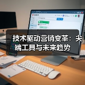 技术驱动营销变革：尖端工具与未来趋势