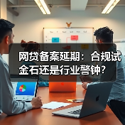 网贷备案延期:合规试金石还是行业警钟?(图2) 网贷备案延期:合规试金石还是行业警钟?(图2)