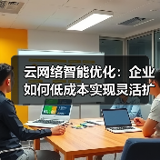 云网络智能优化:企业如何低成本实现灵活扩展?(图2) 云网络智能优化:企业如何低成本实现灵活扩展?(图2)