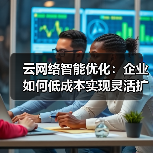 云网络智能优化:企业如何低成本实现灵活扩展?(图4) 云网络智能优化:企业如何低成本实现灵活扩展?(图4)