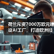 荷兰斥资7000万欧元建设AI工厂，打造欧洲技术新枢纽(图1)