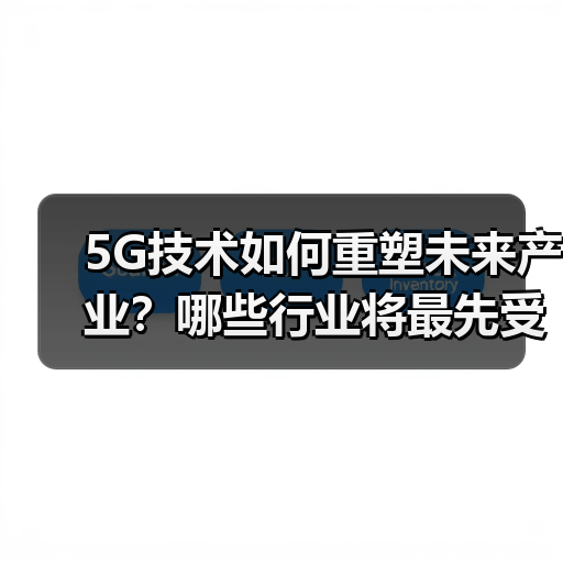 5G技术如何重塑未来产业？哪些行业将最先