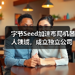 字节Seed加速布局机器人领域，成立独立