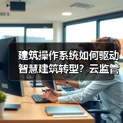 建筑操作系统如何驱动智慧建筑转型?云监管平台协同优化管理新范式(图1) 建筑操作系统如何驱动智慧建筑转型?云监管平台协同优化管理新范式(图1)