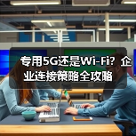 专用5G还是Wi-Fi?企业连接策略全攻略(图1) 专用5G还是Wi-Fi?企业连接策略全攻略(图1)