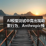 AI模型测试中竟出现勒索行为，Anthropic预警(图1)