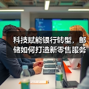 科技赋能银行转型,邮储如何打造新零售服务新模式?(图2) 科技赋能银行转型,邮储如何打造新零售服务新模式?(图2)