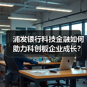 浦发银行科技金融如何助力科创板企业成长?(图1) 浦发银行科技金融如何助力科创板企业成长?(图1)