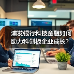 浦发银行科技金融如何助力科创板企业成长?(图2) 浦发银行科技金融如何助力科创板企业成长?(图2)
