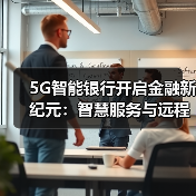5G智能银行开启金融新纪元:智慧服务与远程交互体验(图4) 5G智能银行开启金融新纪元:智慧服务与远程交互体验(图4)