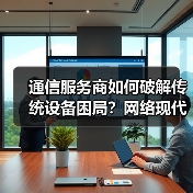 通信服务商如何破解传统设备困局?网络现代化成数字化转型关键(图2) 通信服务商如何破解传统设备困局?网络现代化成数字化转型关键(图2)