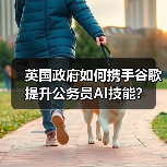 英国政府如何携手谷歌提升公务员AI技能？ - 辰飞雨幕帆 AI 科技