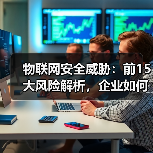 物联网安全威胁:前15大风险解析,企业如何应对?(图2) 物联网安全威胁:前15大风险解析,企业如何应对?(图2)