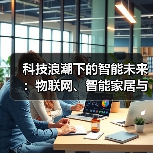 科技浪潮下的智能未来：物联网、智能家居与边缘AI引领行业革新 - 辰飞雨幕帆 AI 科技