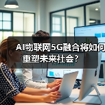 AI物联网5G融合将如何重塑未来社会?(图4) AI物联网5G融合将如何重塑未来社会?(图4)