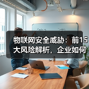 物联网安全威胁:前15大风险解析,企业如何应对?(图4) 物联网安全威胁:前15大风险解析,企业如何应对?(图4)
