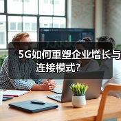 5G如何重塑企业增长与连接模式？ - 辰飞雨幕帆 AI 科技