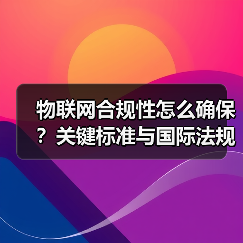物联网合规性怎么确保?关键标准与国际法规全面解析(图3) 物联网合规性怎么确保?关键标准与国际法规全面解析(图3)