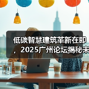 低碳智慧建筑革新在即，2025广州论坛揭秘未来技术趋势 - 辰飞雨幕帆 AI 科技
