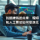 智能建筑的未来：视频和人工智能如何塑造无缝用户体验 - 辰飞雨幕帆 AI 科技