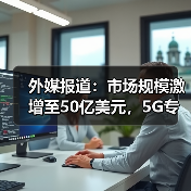 外媒报道:市场规模激增至50亿美元,5G专用网络超越LTE?(图4) 外媒报道:市场规模激增至50亿美元,5G专用网络超越LTE?(图4)