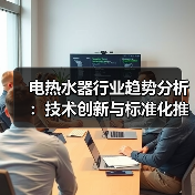 电热水器行业趋势分析：技术创新与标准化推动高质量发展 - 辰飞雨幕帆 AI 科技