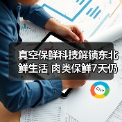 真空保鲜科技解锁东北鲜生活 肉类保鲜7天仍如新 - 辰飞雨幕帆 AI 科技