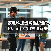 家电科技选购维护全攻略：5个实用方法解决常见问题 - 辰飞雨幕帆 AI 科技