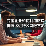 跨国企业如何利用区块链技术进行公司数字资产管理?(图1) 跨国企业如何利用区块链技术进行公司数字资产管理?(图1)