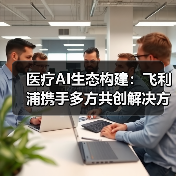 医疗AI生态构建：飞利浦携手多方共创解决方案 - 辰飞雨幕帆 AI 科技