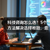 科技咨询怎么选？5个方法解决选择难题，避免踩坑(图2)