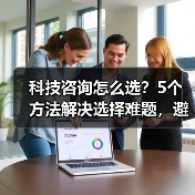 科技咨询怎么选？5个方法解决选择难题，避免踩坑 - 辰飞雨幕帆 AI 科技