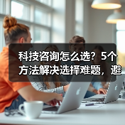 科技咨询怎么选？5个方法解决选择难题，避免踩坑(图3)