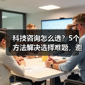 科技咨询怎么选？5个方法解决选择难题，避免踩坑(图4)