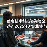 信息技术科技咨询怎么选?2025年避坑指南与实用方法(图3) 信息技术科技咨询怎么选?2025年避坑指南与实用方法(图3)
