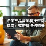 希尔产品营运科技咨询指南:蓝帝科技选购维护与常见问题解析2025(图4) 希尔产品营运科技咨询指南:蓝帝科技选购维护与常见问题解析2025(图4)