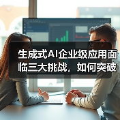 生成式AI企业级应用面临三大挑战，如何突