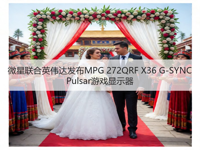 微星联合英伟达发布MPG 272QRF X36 G-SYNC Pulsar游戏显 - 辰飞雨幕帆 AI 科技