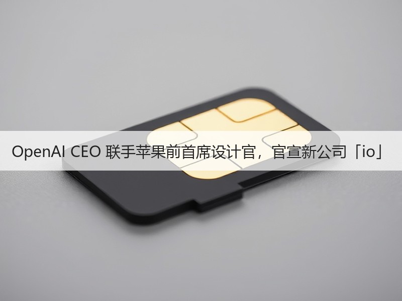 OpenAI CEO 联手苹果前首席设计官，官宣新公司「io」