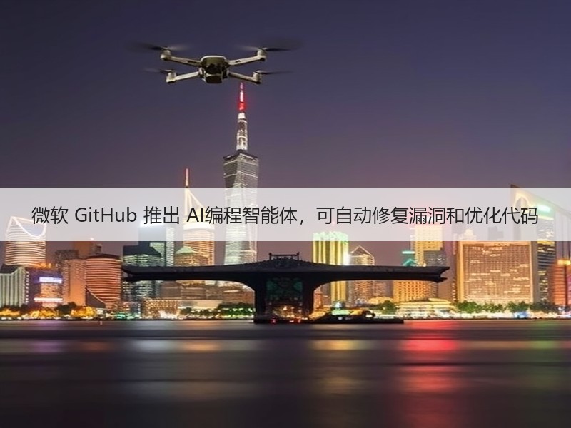 微软 GitHub 推出 AI编程智能体，可自动修复漏洞和优化代码